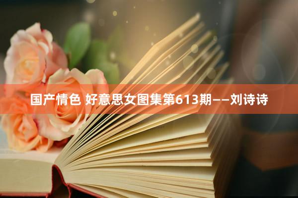 国产情色 好意思女图集第613期——刘诗诗