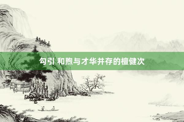 勾引 和煦与才华并存的檀健次