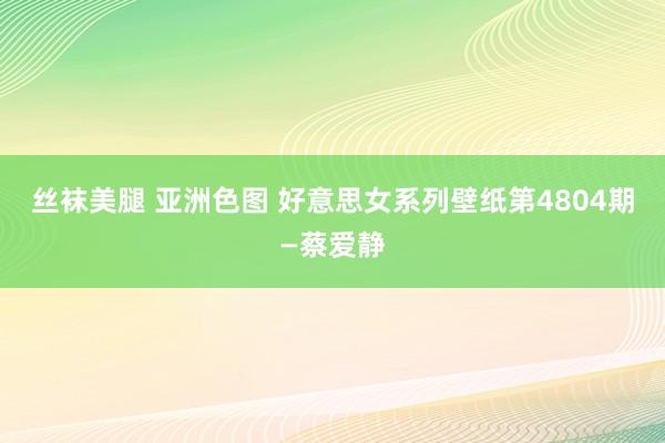 丝袜美腿 亚洲色图 好意思女系列壁纸第4804期—蔡爱静