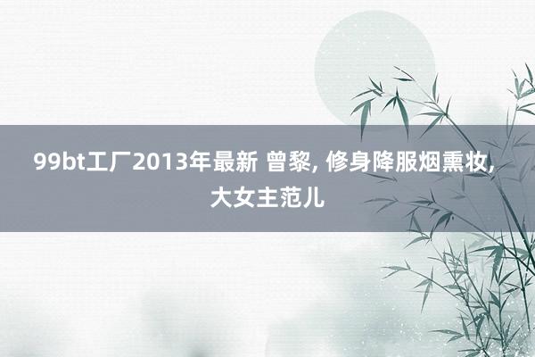 99bt工厂2013年最新 曾黎， 修身降服烟熏妆， 大女主范儿