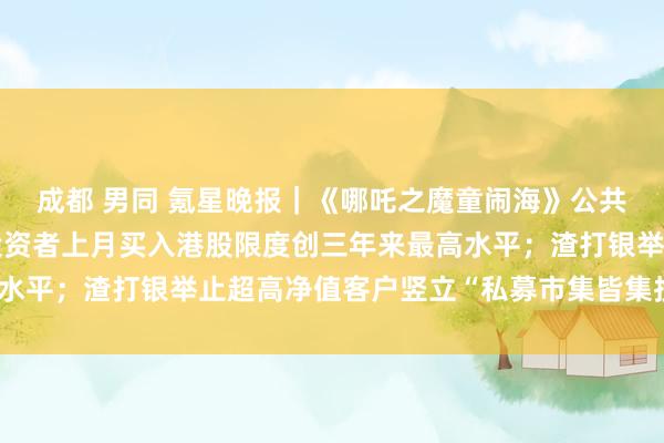 成都 男同 氪星晚报｜《哪吒之魔童闹海》公共票房破149亿；韩国投资者上月买入港股限度创三年来最高水平；渣打银举止超高净值客户竖立“私募市集皆集投资俱乐部”