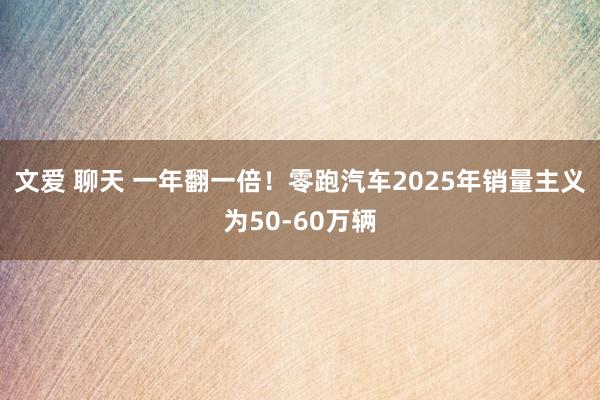 文爱 聊天 一年翻一倍！零跑汽车2025年销量主义为50-60万辆