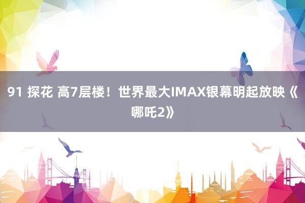 91 探花 高7层楼！世界最大IMAX银幕明起放映《哪吒2》