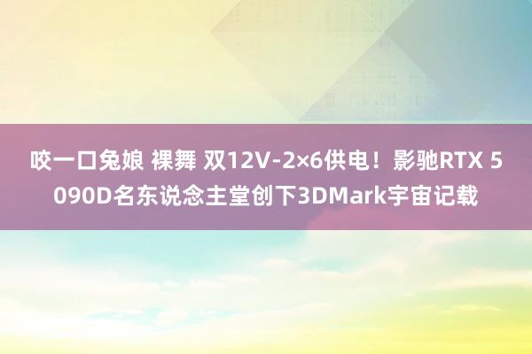 咬一口兔娘 裸舞 双12V-2×6供电！影驰RTX 5090D名东说念主堂创下3DMark宇宙记载