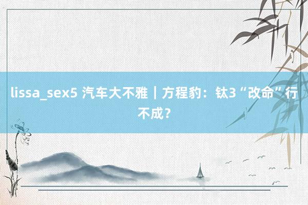 lissa_sex5 汽车大不雅｜方程豹：钛3“改命”行不成？