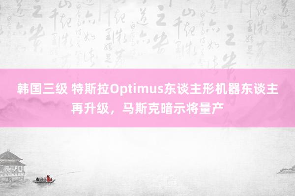 韩国三级 特斯拉Optimus东谈主形机器东谈主再升级，马斯克暗示将量产