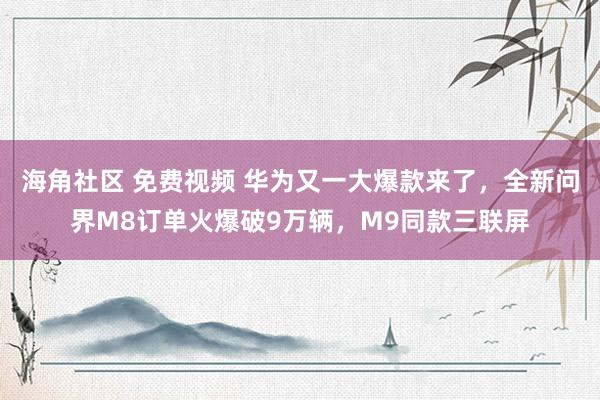 海角社区 免费视频 华为又一大爆款来了，全新问界M8订单火爆破9万辆，M9同款三联屏