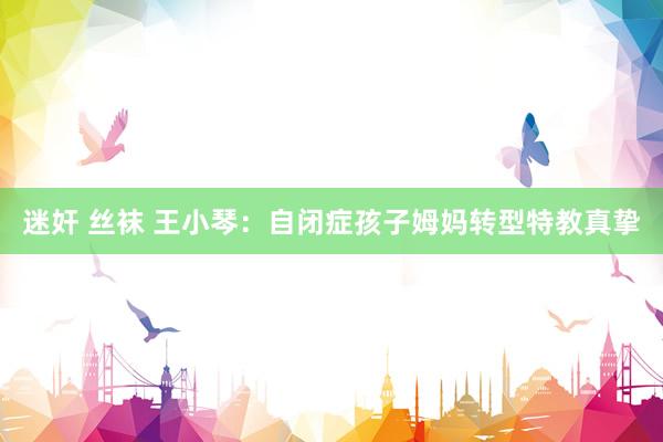 迷奸 丝袜 王小琴：自闭症孩子姆妈转型特教真挚