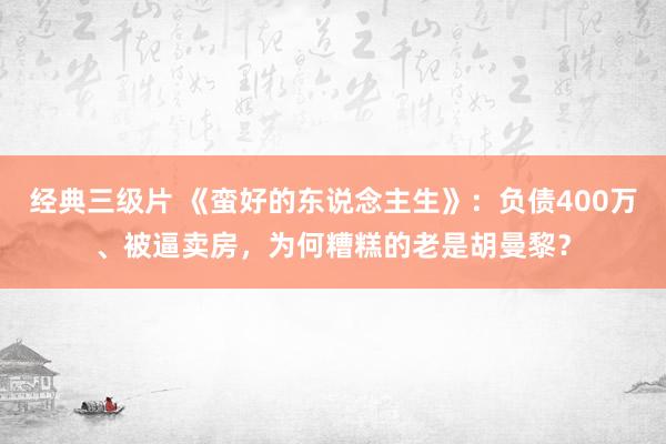 经典三级片 《蛮好的东说念主生》：负债400万、被逼卖房，为何糟糕的老是胡曼黎？