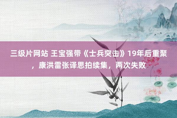 三级片网站 王宝强带《士兵突击》19年后重聚，康洪雷张译思拍续集，两次失败