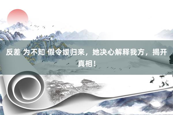 反差 为不知 假令嫒归来，她决心解释我方，揭开真相！