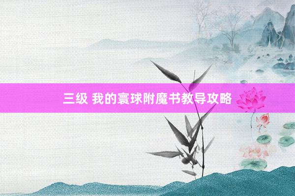 三级 我的寰球附魔书教导攻略