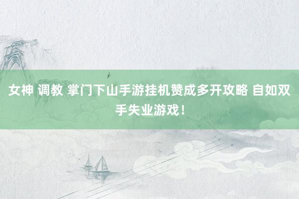 女神 调教 掌门下山手游挂机赞成多开攻略 自如双手失业游戏！