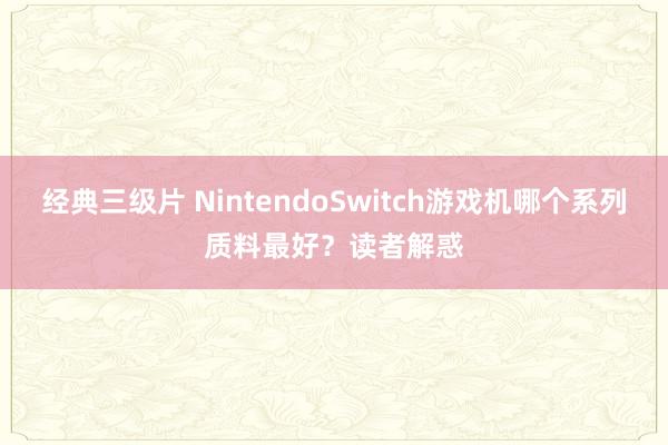 经典三级片 NintendoSwitch游戏机哪个系列质料最好？读者解惑