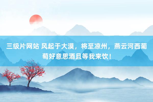 三级片网站 风起于大漠，将至凉州，燕云河西葡萄好意思酒且等我来饮！
