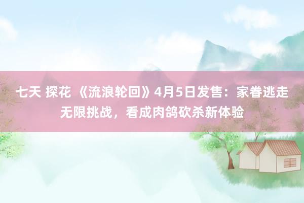 七天 探花 《流浪轮回》4月5日发售：家眷逃走无限挑战，看成肉鸽砍杀新体验