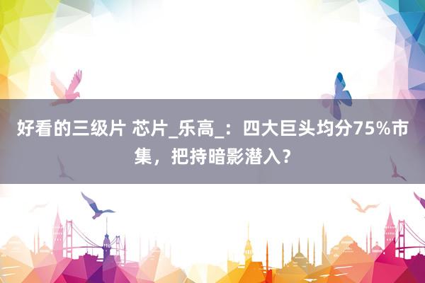 好看的三级片 芯片_乐高_：四大巨头均分75%市集，把持暗影潜入？