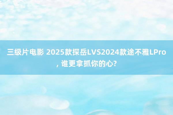 三级片电影 2025款探岳LVS2024款途不雅LPro， 谁更拿抓你的心?