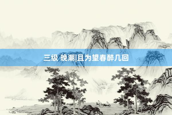 三级 晚潮|且为望春醉几回
