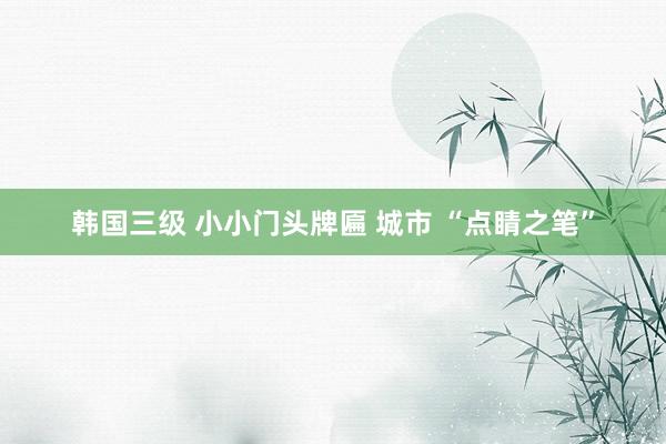 韩国三级 小小门头牌匾 城市 “点睛之笔”