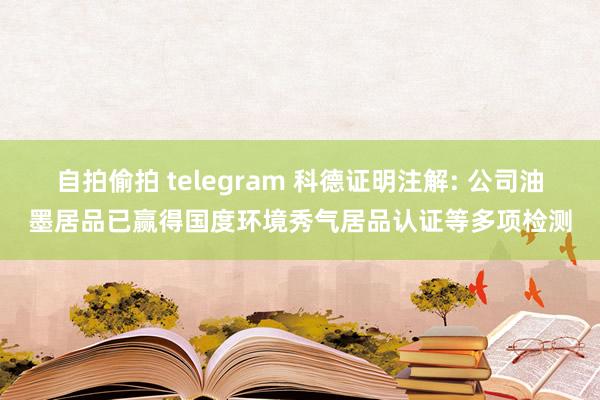 自拍偷拍 telegram 科德证明注解: 公司油墨居品已赢得国度环境秀气居品认证等多项检测