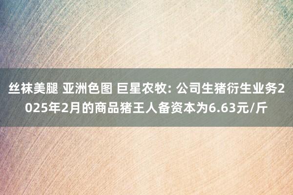 丝袜美腿 亚洲色图 巨星农牧: 公司生猪衍生业务2025年2月的商品猪王人备资本为6.63元/斤