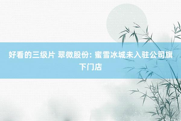 好看的三级片 翠微股份: 蜜雪冰城未入驻公司旗下门店