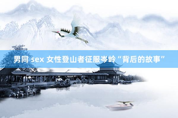 男同 sex 女性登山者征服岑岭“背后的故事”