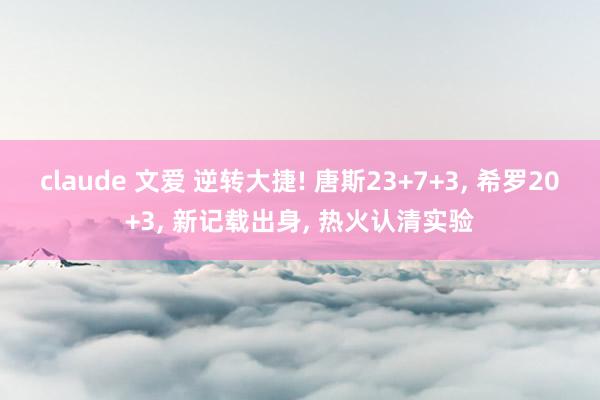 claude 文爱 逆转大捷! 唐斯23+7+3， 希罗20+3， 新记载出身， 热火认清实验