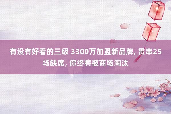 有没有好看的三级 3300万加盟新品牌， 贯串25场缺席， 你终将被商场淘汰