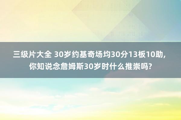 三级片大全 30岁约基奇场均30分13板10助， 你知说念詹姆斯30岁时什么推崇吗?
