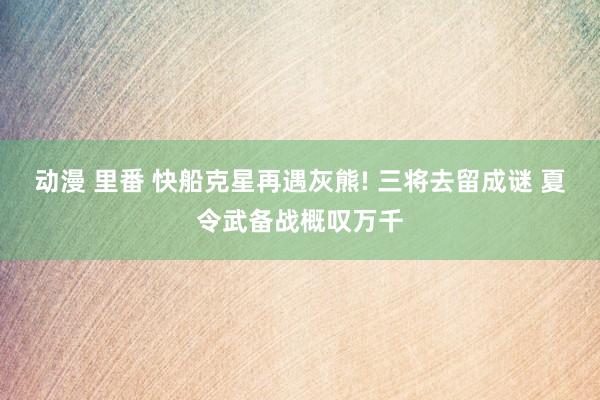 动漫 里番 快船克星再遇灰熊! 三将去留成谜 夏令武备战概叹万千