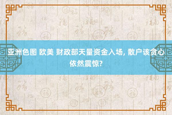 亚洲色图 欧美 财政部天量资金入场， 散户该贪心依然震惊?