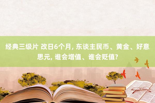 经典三级片 改日6个月， 东谈主民币、黄金、好意思元， 谁会增值、谁会贬值?
