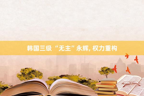 韩国三级 “无主”永辉， 权力重构