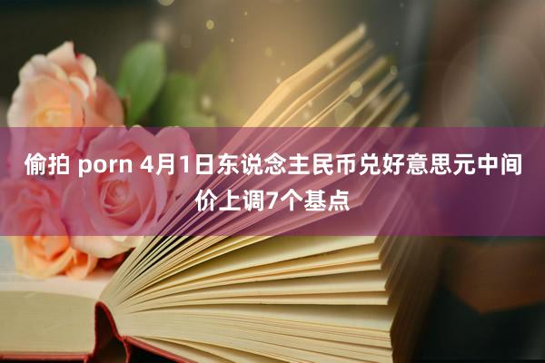 偷拍 porn 4月1日东说念主民币兑好意思元中间价上调7个基点