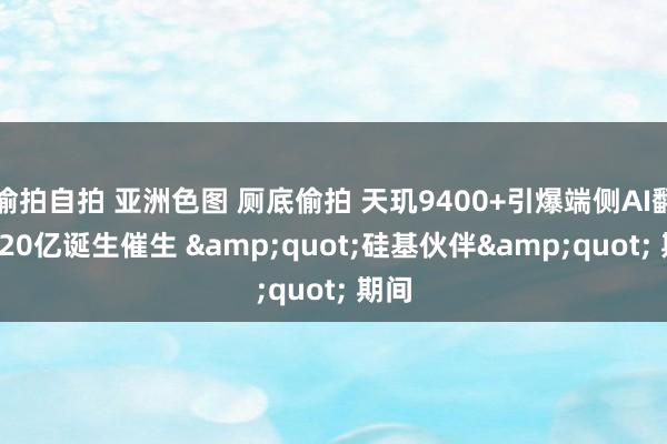 偷拍自拍 亚洲色图 厕底偷拍 天玑9400+引爆端侧AI翻新， 20亿诞生催生 &quot;硅基伙伴&quot; 期间