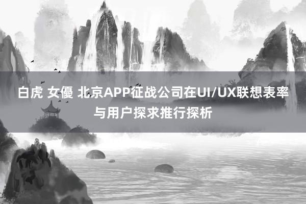白虎 女優 北京APP征战公司在UI/UX联想表率与用户探求推行探析