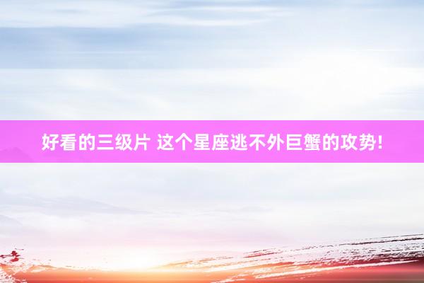 好看的三级片 这个星座逃不外巨蟹的攻势!