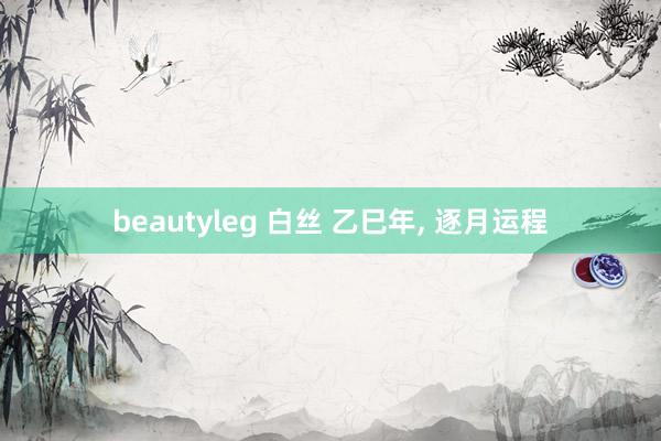 beautyleg 白丝 乙巳年， 逐月运程