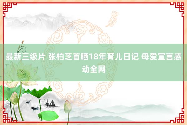 最新三级片 张柏芝首晒18年育儿日记 母爱宣言感动全网
