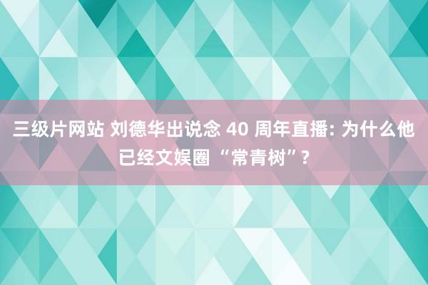 三级片网站 刘德华出说念 40 周年直播: 为什么他已经文娱圈 “常青树”?