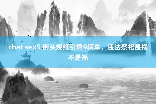 chat sex5 街头烧纸引燃9辆车，违法祭祀是祸不是福