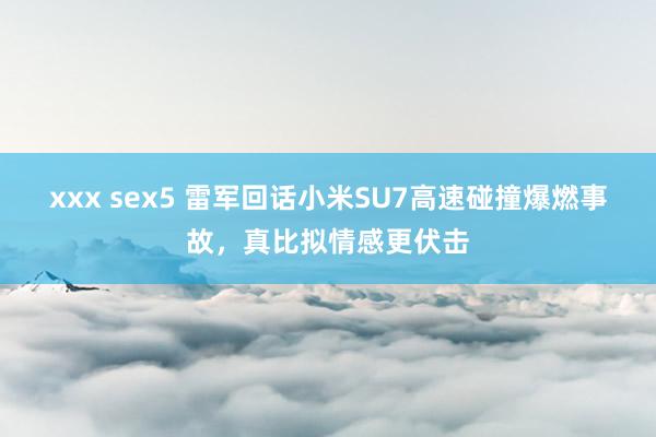 xxx sex5 雷军回话小米SU7高速碰撞爆燃事故，真比拟情感更伏击