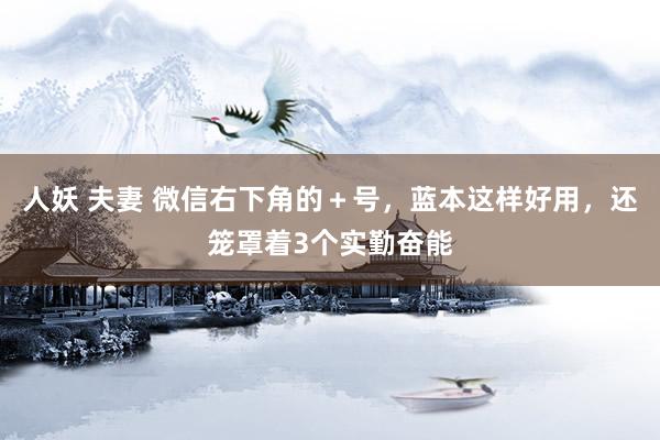 人妖 夫妻 微信右下角的＋号，蓝本这样好用，还笼罩着3个实勤奋能