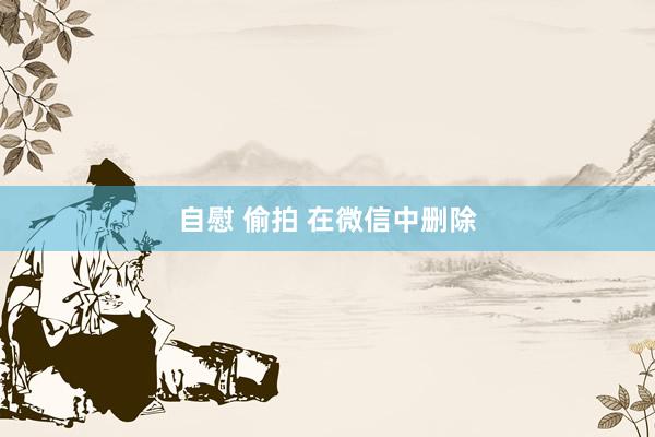 自慰 偷拍 在微信中删除