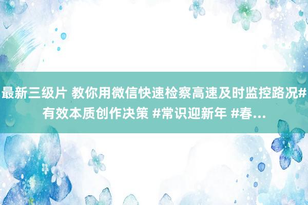 最新三级片 教你用微信快速检察高速及时监控路况#有效本质创作决策 #常识迎新年 #春...