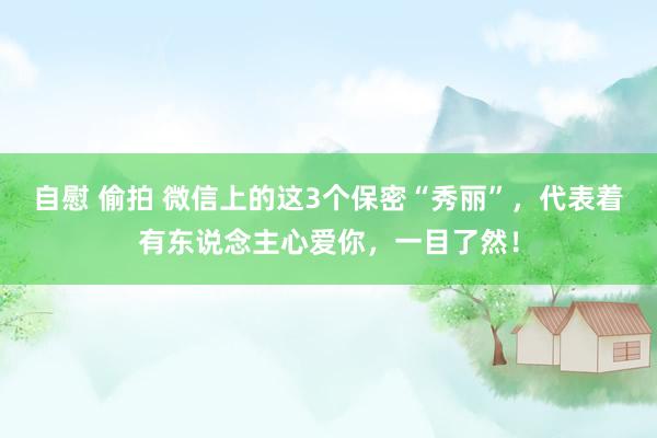自慰 偷拍 微信上的这3个保密“秀丽”，代表着有东说念主心爱你，一目了然！