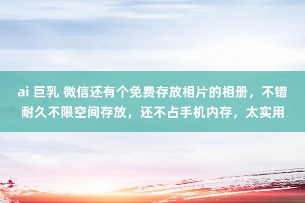 ai 巨乳 微信还有个免费存放相片的相册，不错耐久不限空间存放，还不占手机内存，太实用