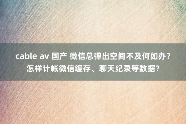 cable av 国产 微信总弹出空间不及何如办？怎样计帐微信缓存、聊天纪录等数据？